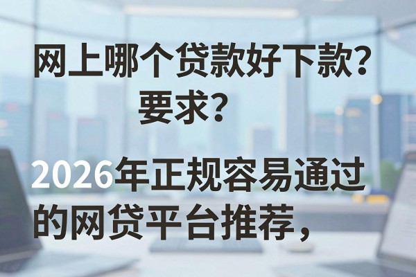 网上哪个贷款好下款？2026年正规容易通过的网贷平台推荐
