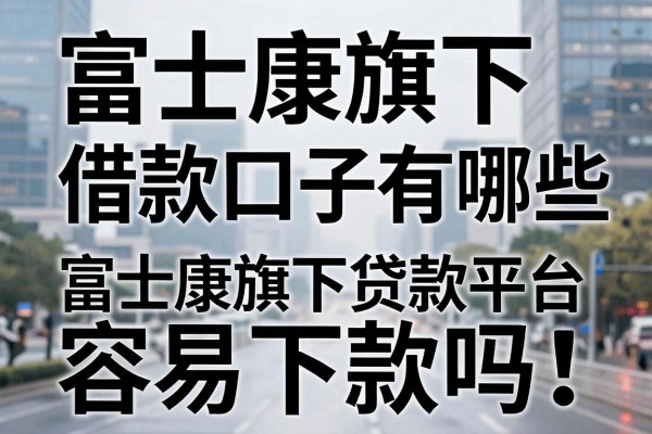 富士康旗下借款口子有哪些,富士康旗下贷款平台容易下款吗