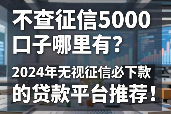 不查征信5000口子哪里有？2024年无视征信必下款的贷款平台推荐