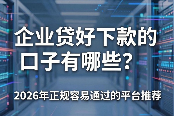 企业贷好下款的口子有哪些?2026年正规容易通过的平台推荐