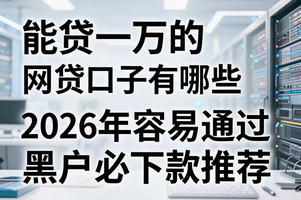 能贷一万的网贷口子有哪些,2026年容易通过的黑户必下款推荐