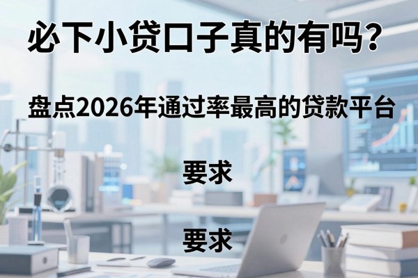 必下小贷口子真的有吗？盘点2026年通过率最高的贷款平台