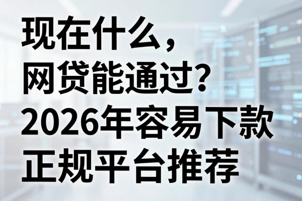 现在什么网贷能通过？2026年容易下款的正规平台推荐