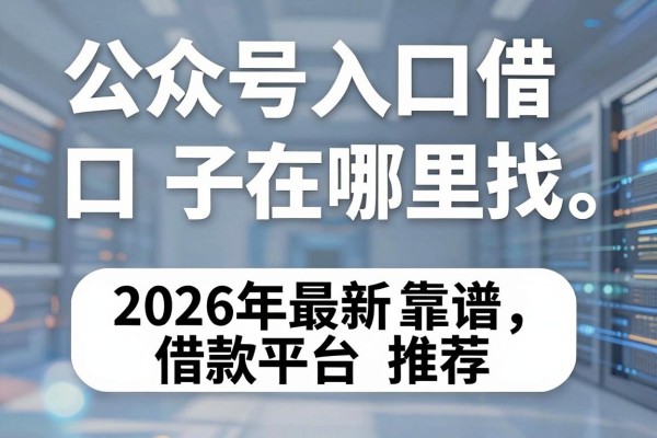 公众号入口借款口子在哪里找,2026年最新靠谱借款平台推荐