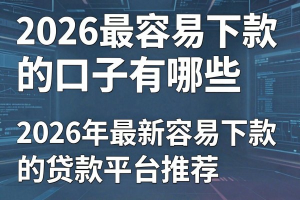 2026最容易下款的口子有哪些,2026年最新容易下款的贷款平台推荐