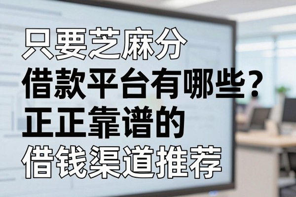 只要芝麻分借款平台有哪些？正规靠谱的借钱渠道推荐