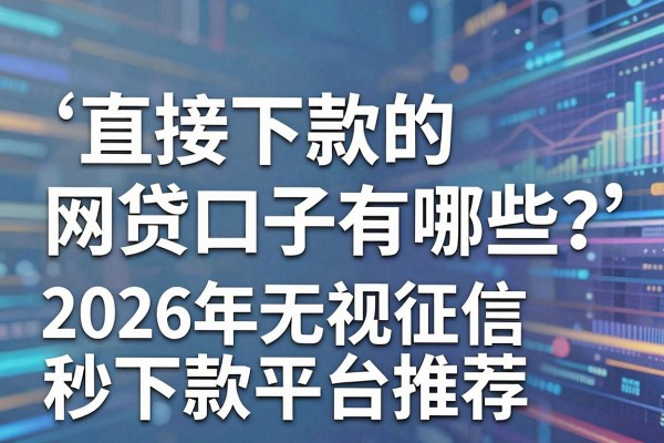 直接下款的网贷口子有哪些？2026年无视征信秒下款平台推荐