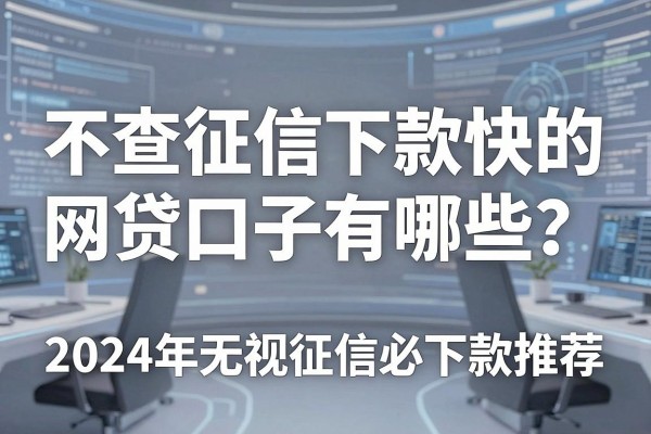 不查征信下款快的网贷口子有哪些?2024年无视征信必下款推荐