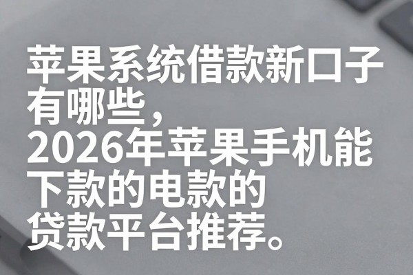 苹果系统借款新口子有哪些，2026年苹果手机能下款的贷款平台推荐
