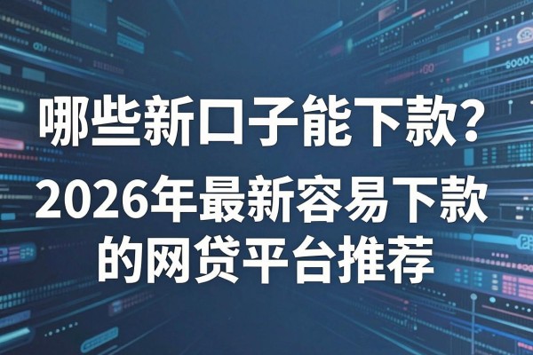 哪些新口子能下款?2026年最新容易下款的网贷平台推荐