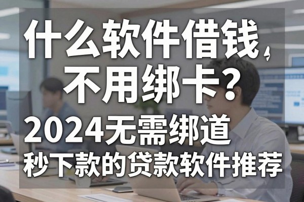 什么软件借钱不用绑卡?2024无需绑卡秒下款的贷款软件推荐