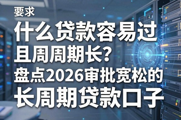 什么贷款容易过且周期长?盘点2026审批宽松的长周期贷款口子