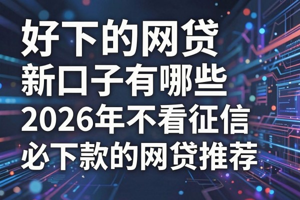 好下的网贷新口子有哪些，2026年不看征信必下款的网贷推荐