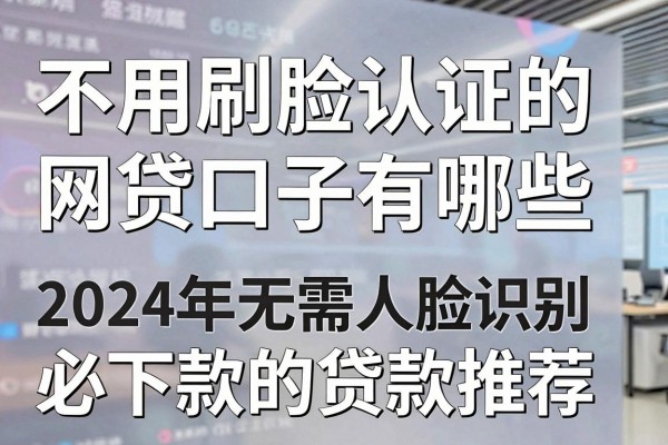 不用刷脸认证的网贷口子有哪些,2024年无需人脸识别必下款的贷款推荐