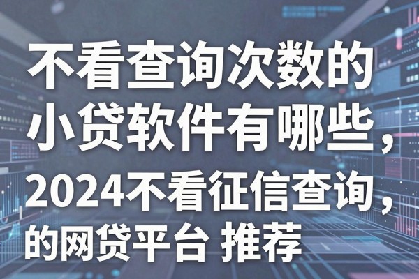 不看查询次数的小贷软件有哪些，2024不看征信查询的网贷平台推荐