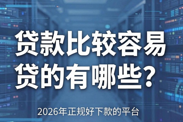 贷款比较容易贷的有哪些?2026年正规好下款的平台推荐