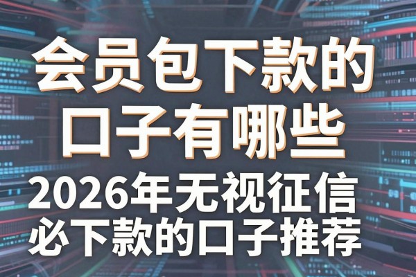会员包下款的口子有哪些,2026年无视征信必下款的口子推荐