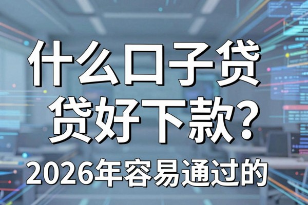 什么口子贷贷好下款?2026年容易通过的贷款平台推荐