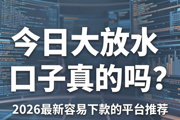 今日大放水口子真的吗？2026最新容易下款的平台推荐