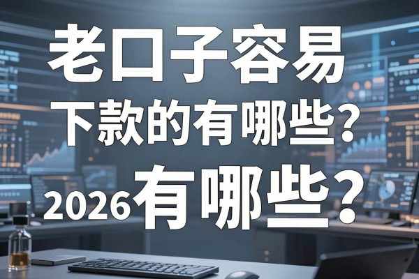 老口子容易下款的有哪些？2026年靠谱老口子推荐