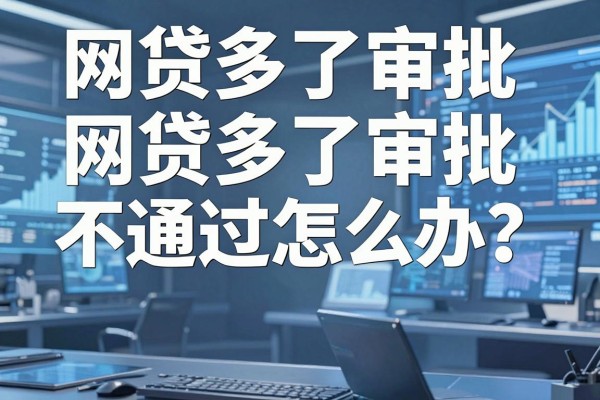 网贷多了审批不通过怎么办?揭秘网贷被拒的真实原因与解决方法