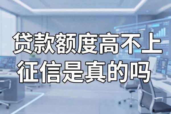 贷款额度高不上征信是真的吗,哪些正规平台额度高且不上征信