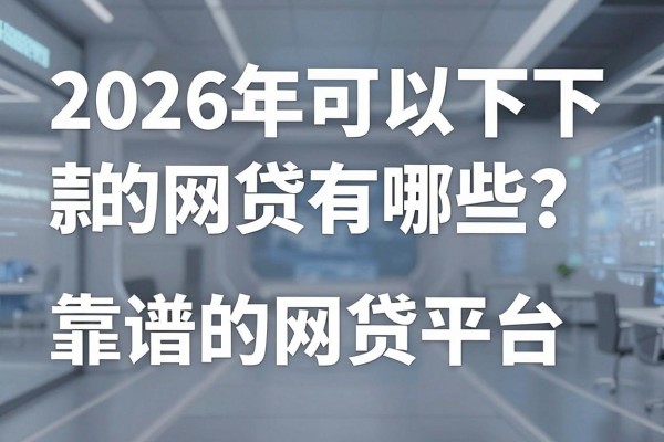 2026年可以下款的网贷有哪些？盘点2026年正规靠谱的网贷平台