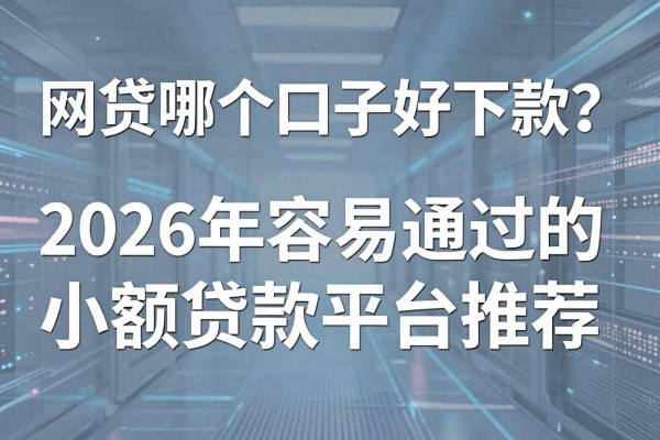 网贷哪个口子好下款？2026年容易通过的小额贷款平台推荐