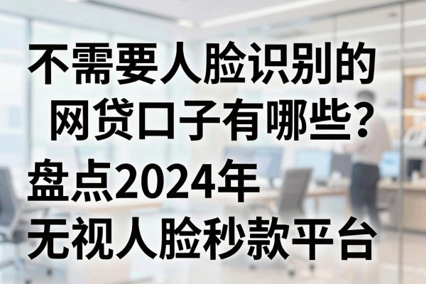 不需要人脸识别的网贷口子有哪些？盘点2024年无视人脸秒下款的平台